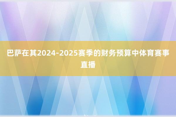 巴萨在其2024-2025赛季的财务预算中体育赛事直播