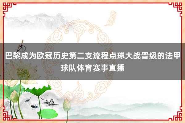 巴黎成为欧冠历史第二支流程点球大战晋级的法甲球队体育赛事直播