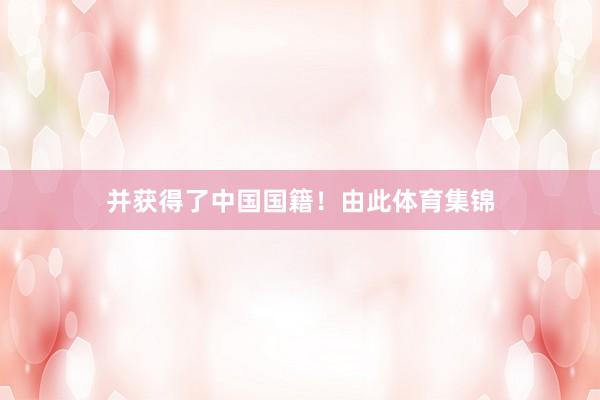 并获得了中国国籍！　　由此体育集锦