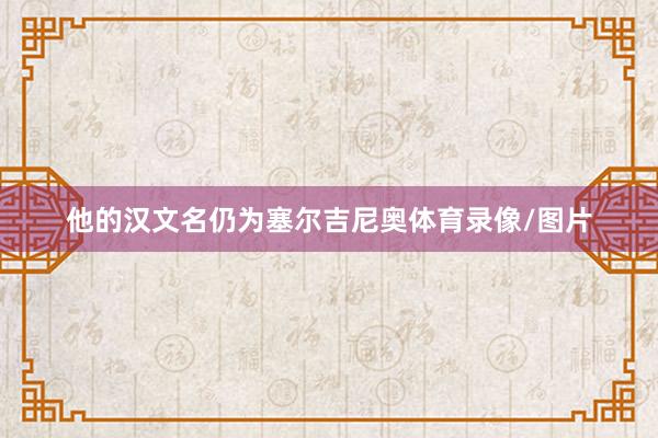 他的汉文名仍为塞尔吉尼奥体育录像/图片