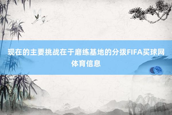 现在的主要挑战在于磨练基地的分拨FIFA买球网体育信息