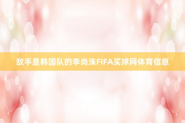 敌手是韩国队的李尚洙FIFA买球网体育信息