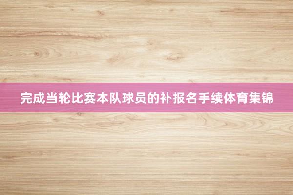 完成当轮比赛本队球员的补报名手续体育集锦