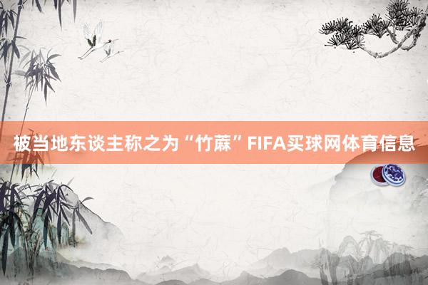 被当地东谈主称之为“竹蔴”FIFA买球网体育信息