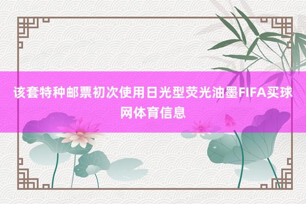 该套特种邮票初次使用日光型荧光油墨FIFA买球网体育信息