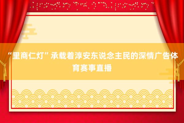 “里商仁灯”承载着淳安东说念主民的深情广告体育赛事直播