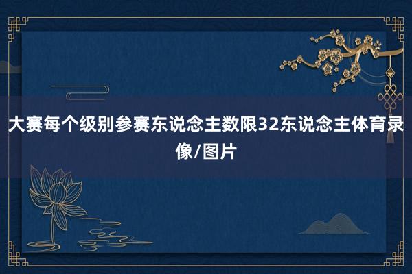 大赛每个级别参赛东说念主数限32东说念主体育录像/图片