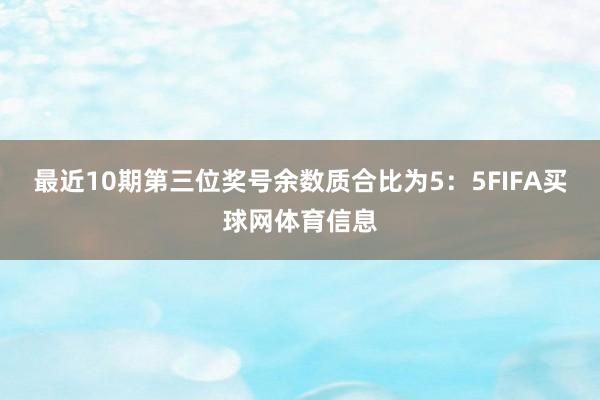 最近10期第三位奖号余数质合比为5：5FIFA买球网体育信息