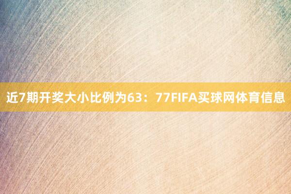 近7期开奖大小比例为63：77FIFA买球网体育信息