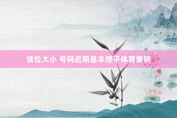 该位大小 号码近期基本捏平体育集锦