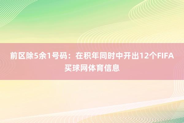 前区除5余1号码：在积年同时中开出12个FIFA买球网体育信息