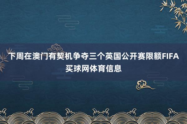 下周在澳门有契机争夺三个英国公开赛限额FIFA买球网体育信息