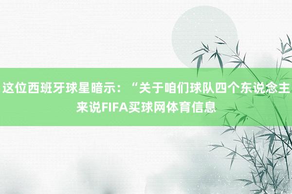 这位西班牙球星暗示：“关于咱们球队四个东说念主来说FIFA买球网体育信息