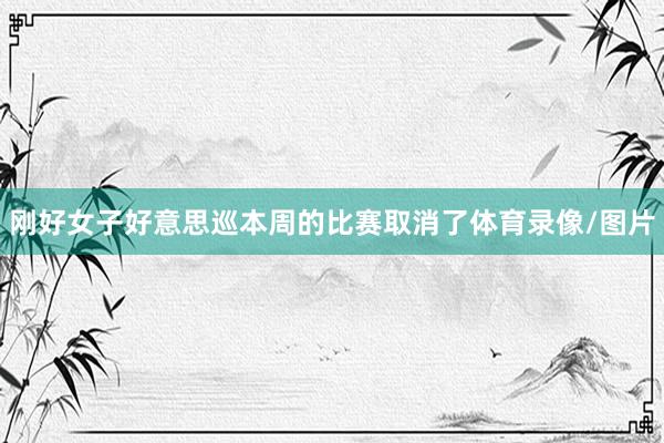 刚好女子好意思巡本周的比赛取消了体育录像/图片