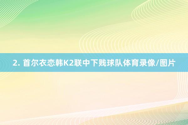 2. 首尔衣恋韩K2联中下贱球队体育录像/图片