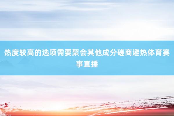 热度较高的选项需要聚会其他成分磋商避热体育赛事直播