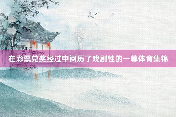 在彩票兑奖经过中阅历了戏剧性的一幕体育集锦