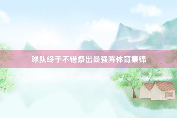 球队终于不错祭出最强阵体育集锦