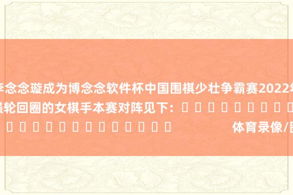 李念念璇成为博念念软件杯中国围棋少壮争霸赛2022年改制以来首位参预八强轮回圈的女棋手　　本赛对阵见下：															                体育录像/图片