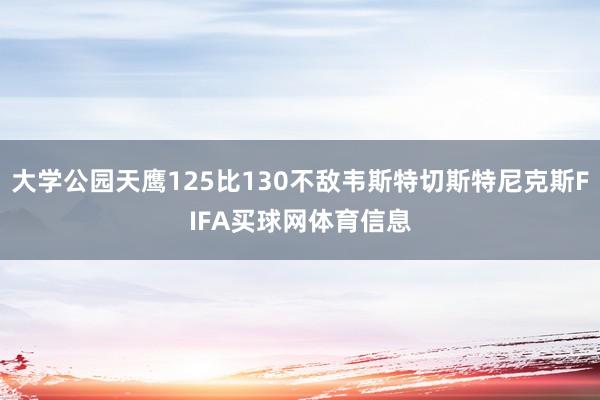 大学公园天鹰125比130不敌韦斯特切斯特尼克斯FIFA买球网体育信息