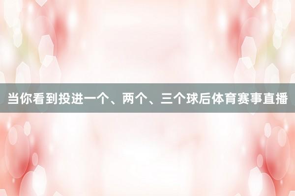 当你看到投进一个、两个、三个球后体育赛事直播