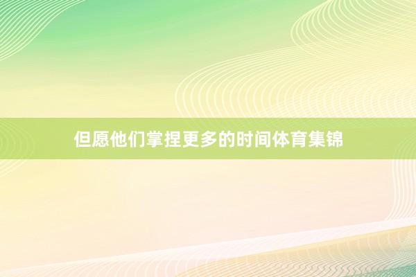 但愿他们掌捏更多的时间体育集锦