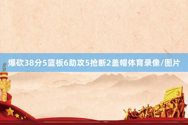 爆砍38分5篮板6助攻5抢断2盖帽体育录像/图片