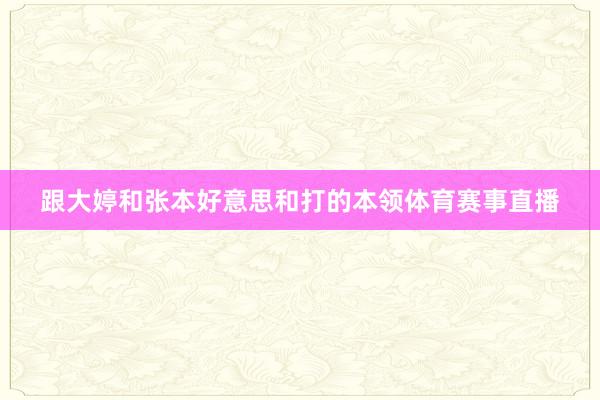 跟大婷和张本好意思和打的本领体育赛事直播