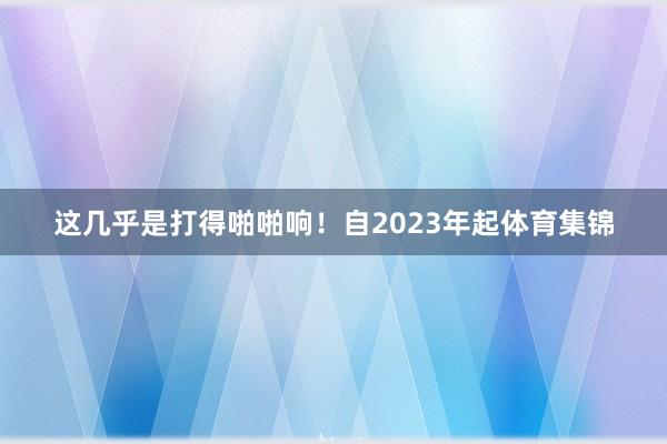 这几乎是打得啪啪响！自2023年起体育集锦