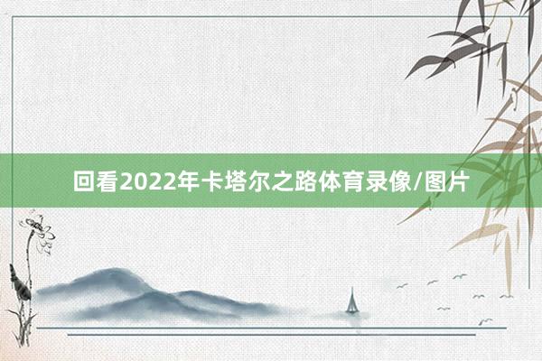 回看2022年卡塔尔之路体育录像/图片