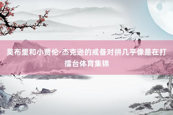 莫布里和小贾伦·杰克逊的戒备对拼几乎像是在打擂台体育集锦