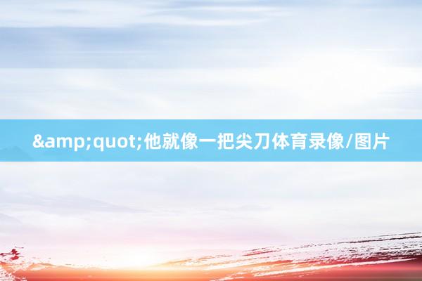&quot;他就像一把尖刀体育录像/图片