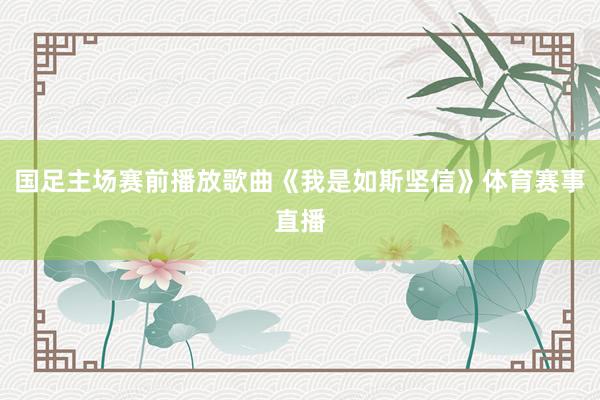 国足主场赛前播放歌曲《我是如斯坚信》体育赛事直播
