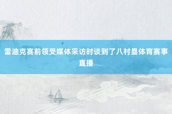 雷迪克赛前领受媒体采访时谈到了八村塁体育赛事直播