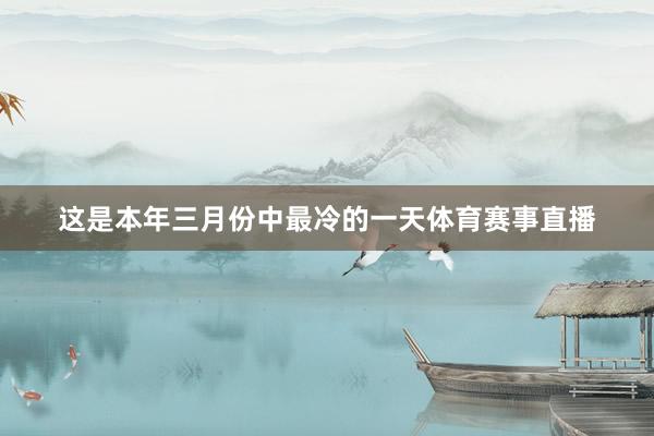 这是本年三月份中最冷的一天体育赛事直播