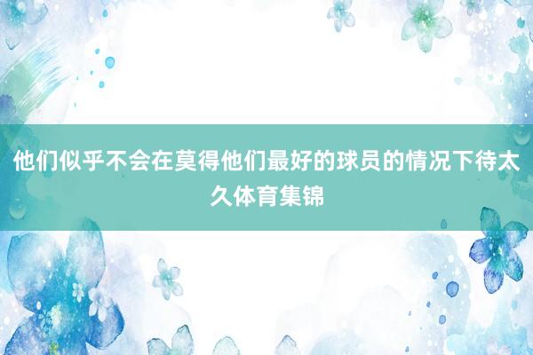他们似乎不会在莫得他们最好的球员的情况下待太久体育集锦