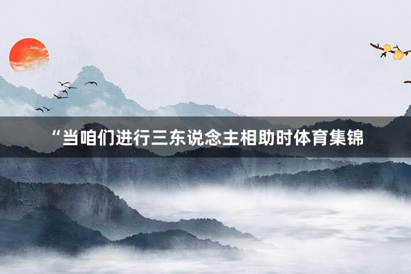 “当咱们进行三东说念主相助时体育集锦