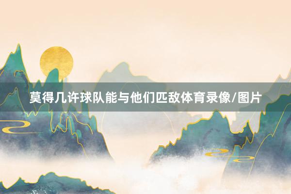 莫得几许球队能与他们匹敌体育录像/图片