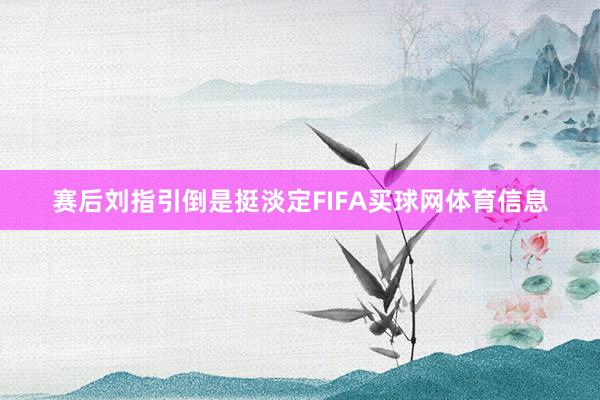 赛后刘指引倒是挺淡定FIFA买球网体育信息