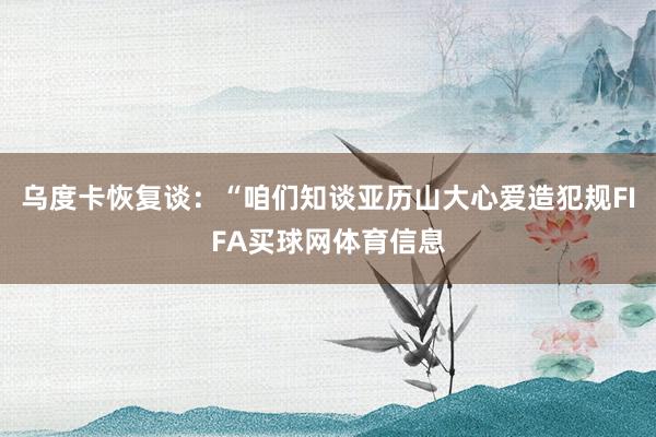 乌度卡恢复谈：“咱们知谈亚历山大心爱造犯规FIFA买球网体育信息