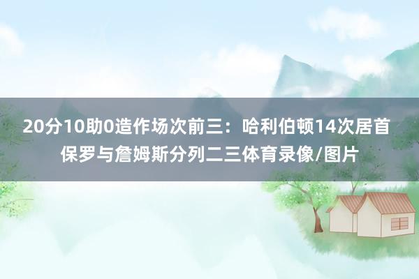 20分10助0造作场次前三：哈利伯顿14次居首 保罗与詹姆斯分列二三体育录像/图片