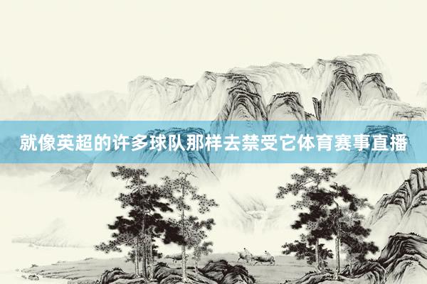 就像英超的许多球队那样去禁受它体育赛事直播