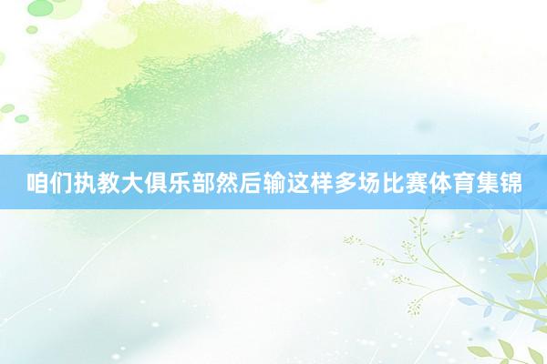 咱们执教大俱乐部然后输这样多场比赛体育集锦
