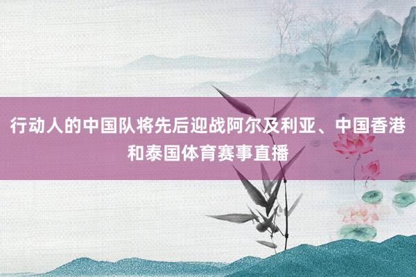 行动人的中国队将先后迎战阿尔及利亚、中国香港和泰国体育赛事直播