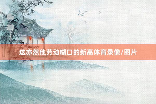 这亦然他劳动糊口的新高体育录像/图片