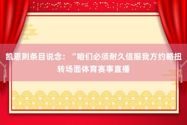凯恩则条目说念：“咱们必须耐久信服我方约略扭转场面体育赛事直播