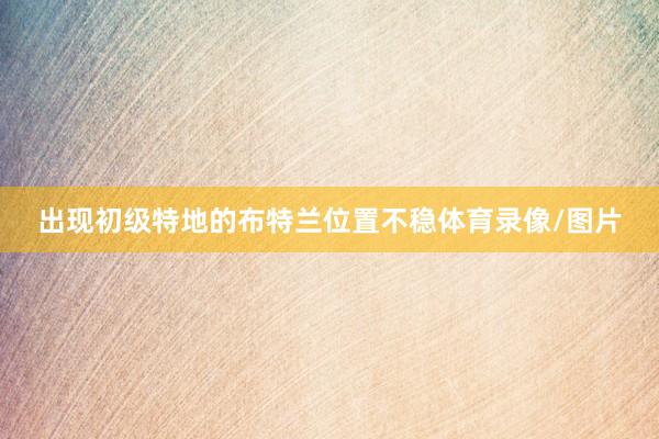 出现初级特地的布特兰位置不稳体育录像/图片