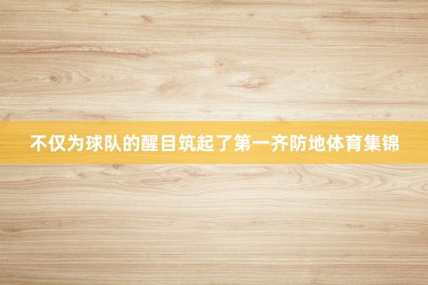 不仅为球队的醒目筑起了第一齐防地体育集锦