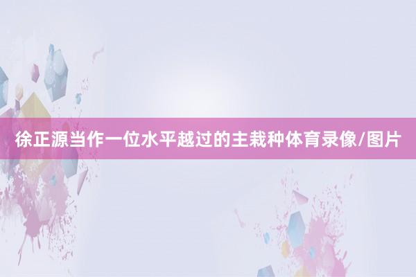 徐正源当作一位水平越过的主栽种体育录像/图片