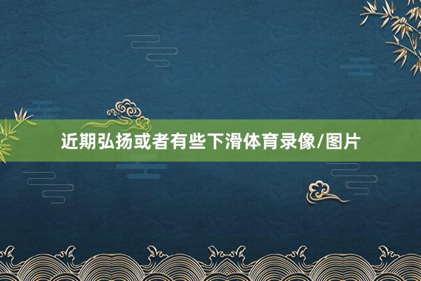 近期弘扬或者有些下滑体育录像/图片
